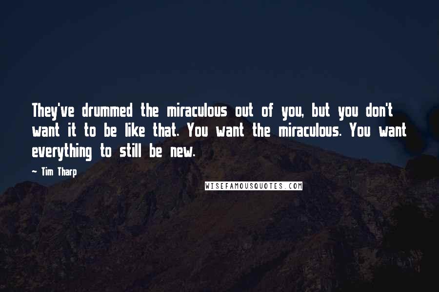 Tim Tharp Quotes: They've drummed the miraculous out of you, but you don't want it to be like that. You want the miraculous. You want everything to still be new.