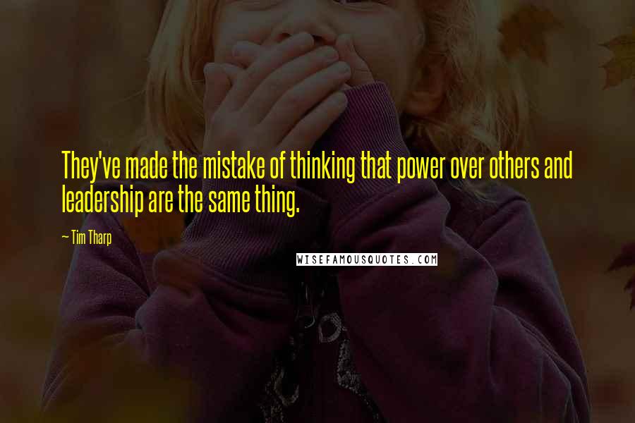 Tim Tharp Quotes: They've made the mistake of thinking that power over others and leadership are the same thing.