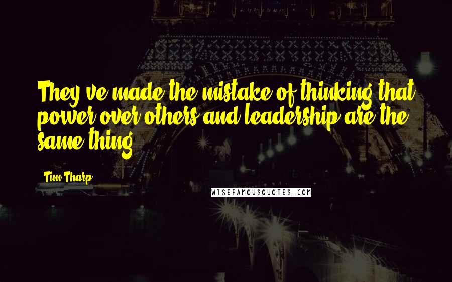 Tim Tharp Quotes: They've made the mistake of thinking that power over others and leadership are the same thing.