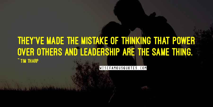 Tim Tharp Quotes: They've made the mistake of thinking that power over others and leadership are the same thing.