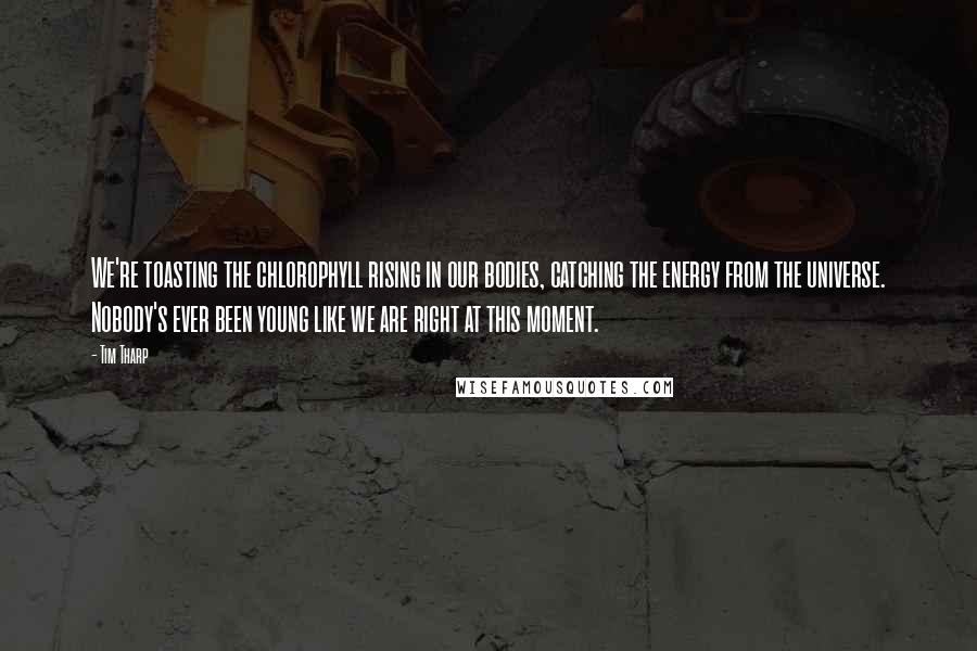 Tim Tharp Quotes: We're toasting the chlorophyll rising in our bodies, catching the energy from the universe. Nobody's ever been young like we are right at this moment.