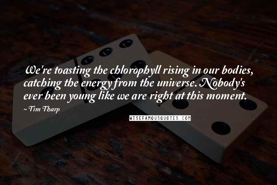Tim Tharp Quotes: We're toasting the chlorophyll rising in our bodies, catching the energy from the universe. Nobody's ever been young like we are right at this moment.