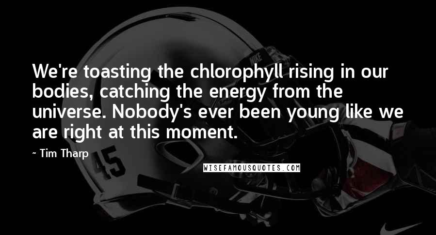 Tim Tharp Quotes: We're toasting the chlorophyll rising in our bodies, catching the energy from the universe. Nobody's ever been young like we are right at this moment.