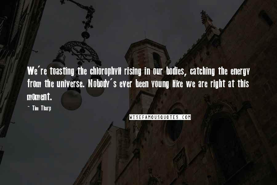 Tim Tharp Quotes: We're toasting the chlorophyll rising in our bodies, catching the energy from the universe. Nobody's ever been young like we are right at this moment.