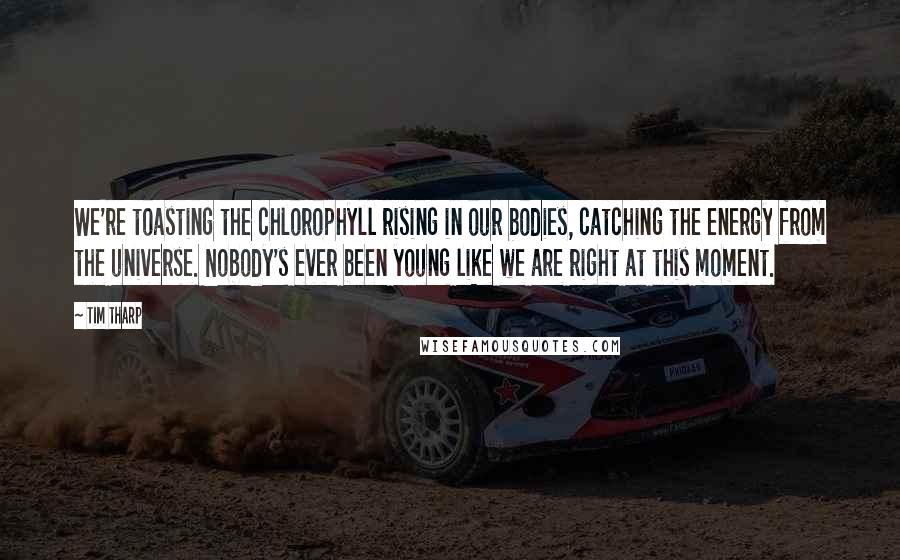 Tim Tharp Quotes: We're toasting the chlorophyll rising in our bodies, catching the energy from the universe. Nobody's ever been young like we are right at this moment.
