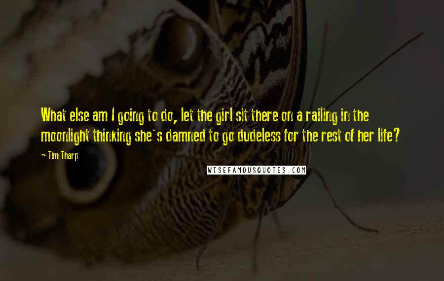 Tim Tharp Quotes: What else am I going to do, let the girl sit there on a railing in the moonlight thinking she's damned to go dudeless for the rest of her life?