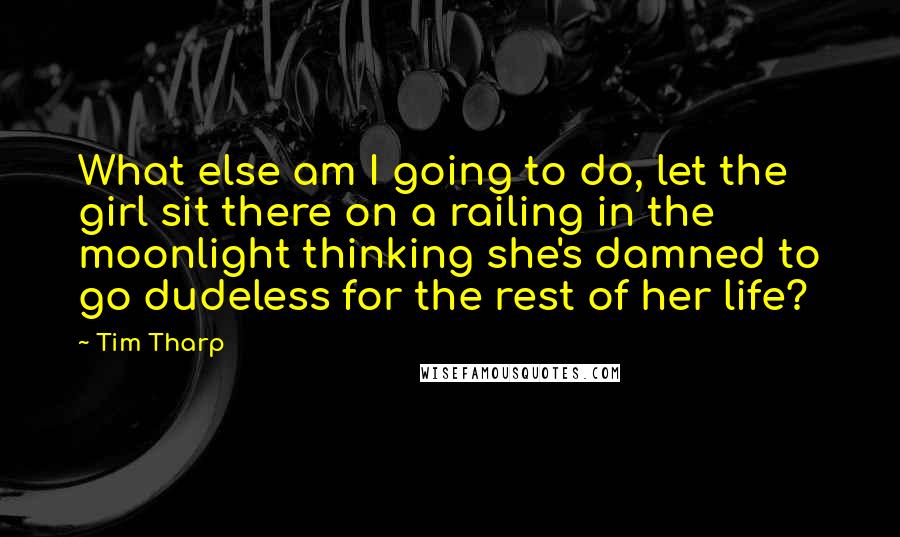 Tim Tharp Quotes: What else am I going to do, let the girl sit there on a railing in the moonlight thinking she's damned to go dudeless for the rest of her life?