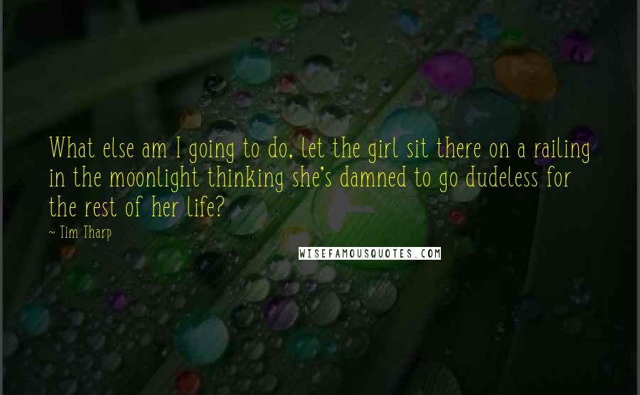 Tim Tharp Quotes: What else am I going to do, let the girl sit there on a railing in the moonlight thinking she's damned to go dudeless for the rest of her life?