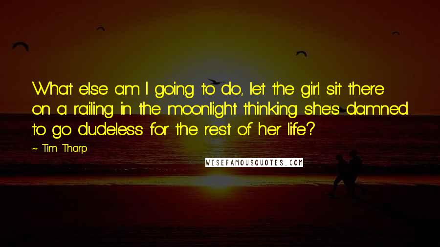 Tim Tharp Quotes: What else am I going to do, let the girl sit there on a railing in the moonlight thinking she's damned to go dudeless for the rest of her life?