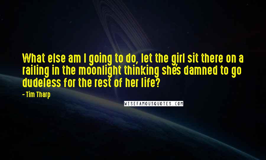 Tim Tharp Quotes: What else am I going to do, let the girl sit there on a railing in the moonlight thinking she's damned to go dudeless for the rest of her life?