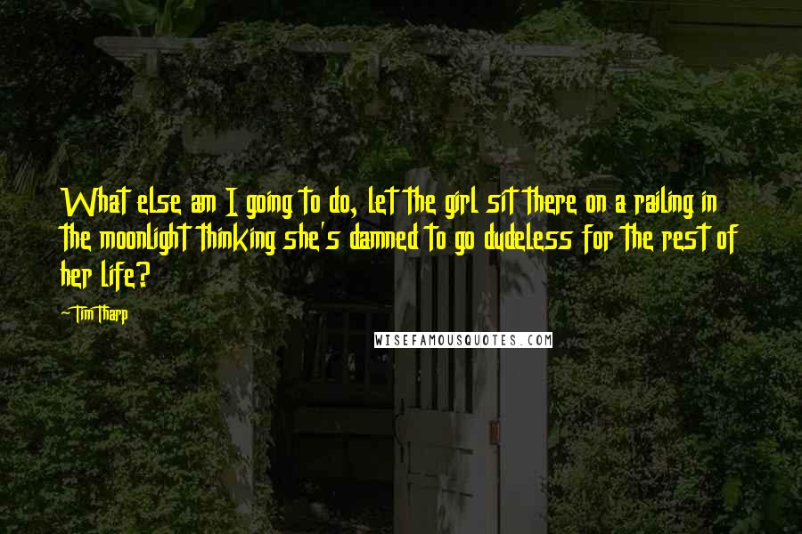 Tim Tharp Quotes: What else am I going to do, let the girl sit there on a railing in the moonlight thinking she's damned to go dudeless for the rest of her life?