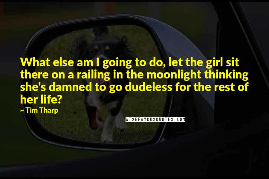 Tim Tharp Quotes: What else am I going to do, let the girl sit there on a railing in the moonlight thinking she's damned to go dudeless for the rest of her life?