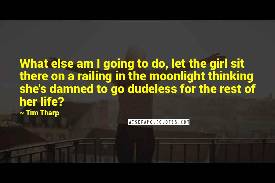 Tim Tharp Quotes: What else am I going to do, let the girl sit there on a railing in the moonlight thinking she's damned to go dudeless for the rest of her life?