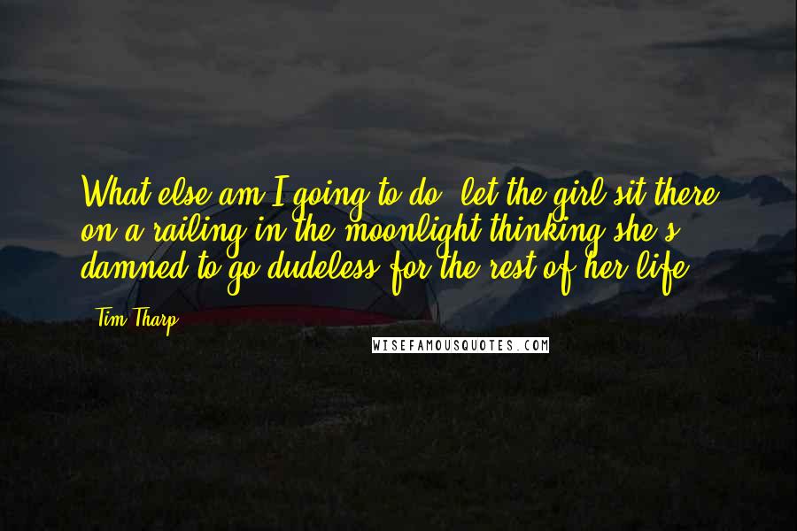 Tim Tharp Quotes: What else am I going to do, let the girl sit there on a railing in the moonlight thinking she's damned to go dudeless for the rest of her life?