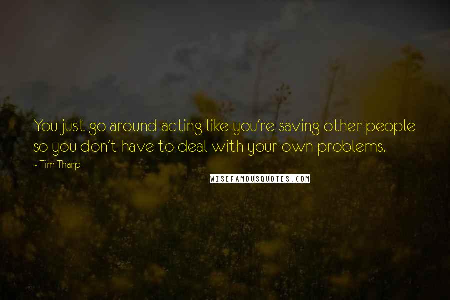 Tim Tharp Quotes: You just go around acting like you're saving other people so you don't have to deal with your own problems.