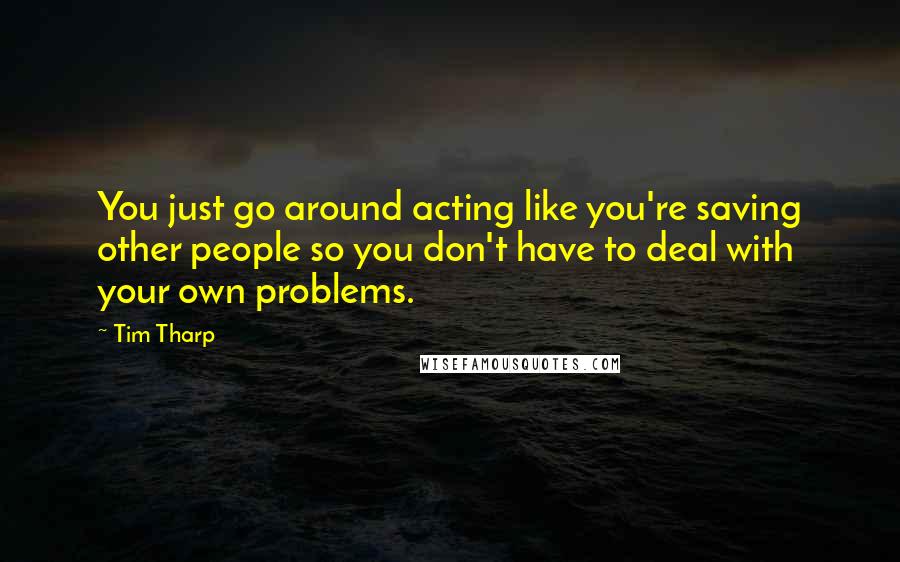 Tim Tharp Quotes: You just go around acting like you're saving other people so you don't have to deal with your own problems.