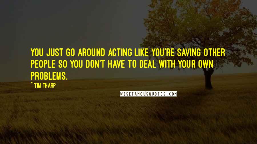 Tim Tharp Quotes: You just go around acting like you're saving other people so you don't have to deal with your own problems.