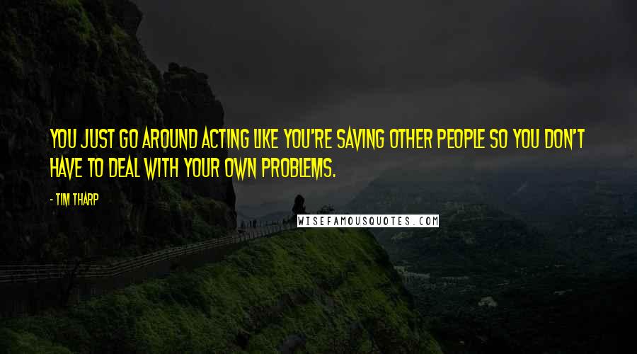 Tim Tharp Quotes: You just go around acting like you're saving other people so you don't have to deal with your own problems.