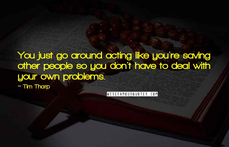 Tim Tharp Quotes: You just go around acting like you're saving other people so you don't have to deal with your own problems.