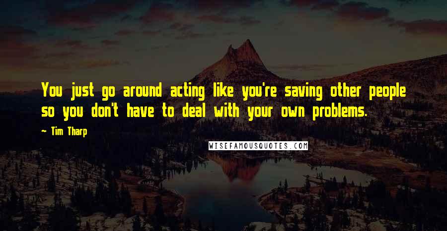 Tim Tharp Quotes: You just go around acting like you're saving other people so you don't have to deal with your own problems.