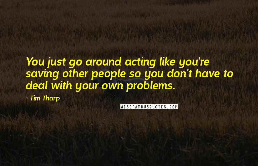 Tim Tharp Quotes: You just go around acting like you're saving other people so you don't have to deal with your own problems.