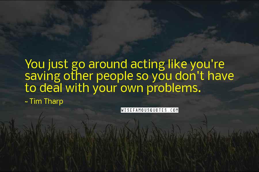 Tim Tharp Quotes: You just go around acting like you're saving other people so you don't have to deal with your own problems.