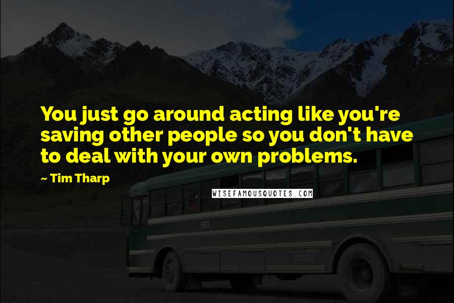 Tim Tharp Quotes: You just go around acting like you're saving other people so you don't have to deal with your own problems.