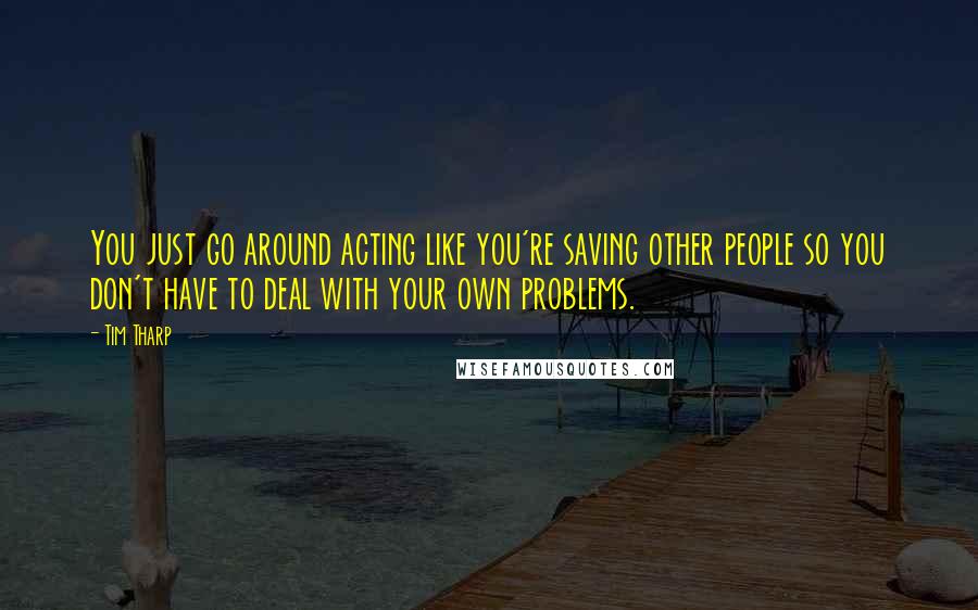 Tim Tharp Quotes: You just go around acting like you're saving other people so you don't have to deal with your own problems.