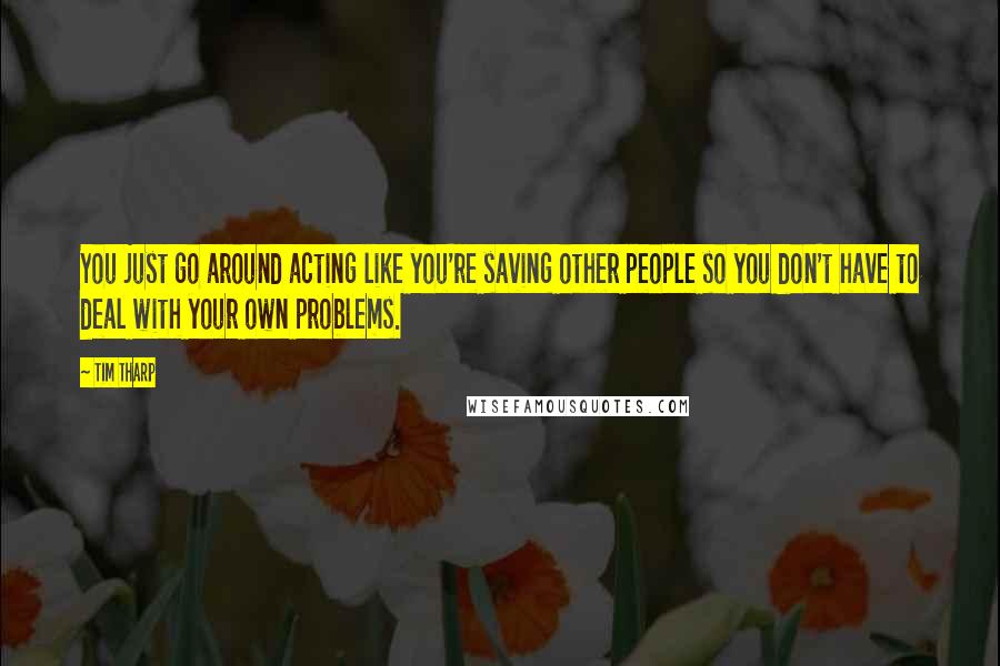 Tim Tharp Quotes: You just go around acting like you're saving other people so you don't have to deal with your own problems.