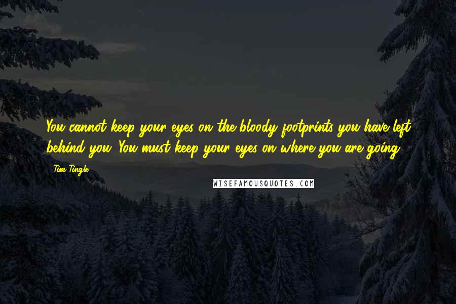 Tim Tingle Quotes: You cannot keep your eyes on the bloody footprints you have left behind you. You must keep your eyes on where you are going.