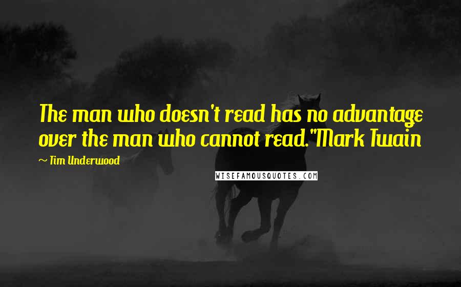 Tim Underwood Quotes: The man who doesn't read has no advantage over the man who cannot read."Mark Twain