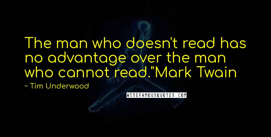 Tim Underwood Quotes: The man who doesn't read has no advantage over the man who cannot read."Mark Twain