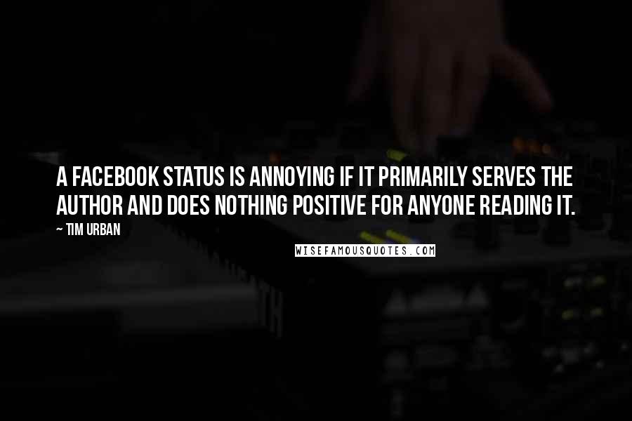 Tim Urban Quotes: A Facebook status is annoying if it primarily serves the author and does nothing positive for anyone reading it.