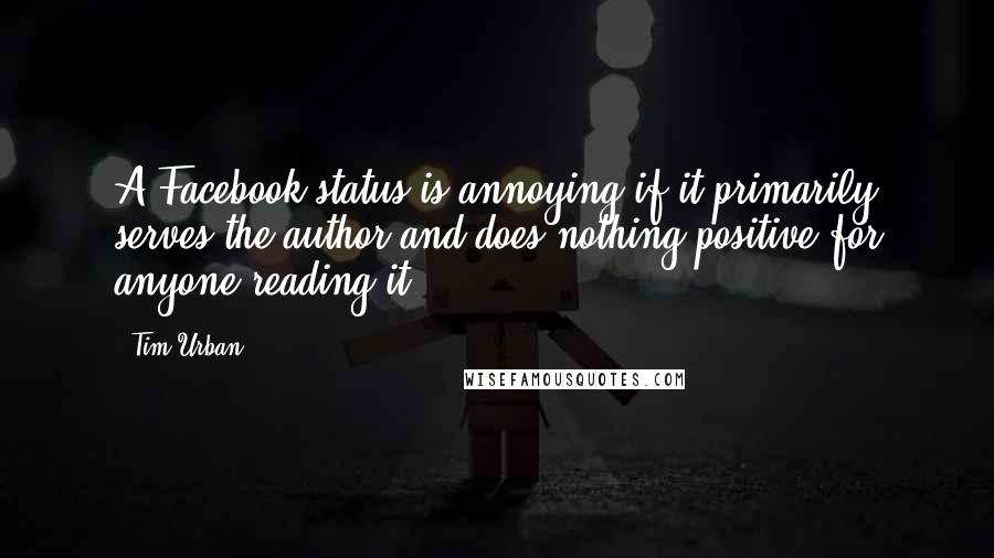 Tim Urban Quotes: A Facebook status is annoying if it primarily serves the author and does nothing positive for anyone reading it.