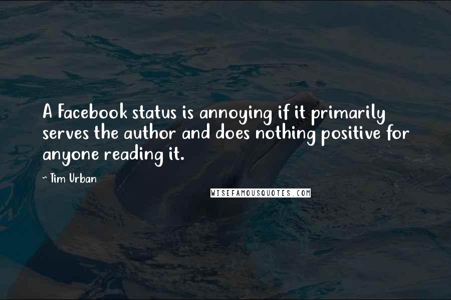 Tim Urban Quotes: A Facebook status is annoying if it primarily serves the author and does nothing positive for anyone reading it.