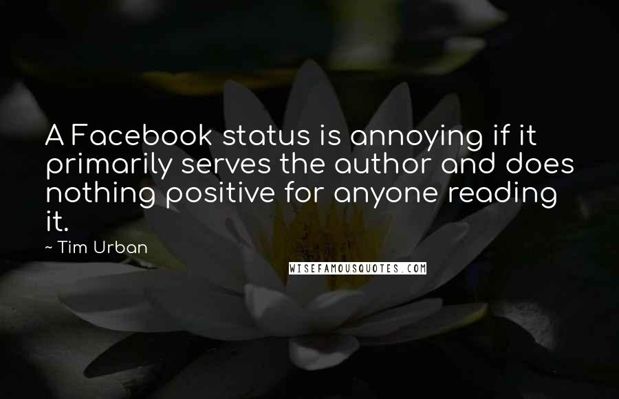 Tim Urban Quotes: A Facebook status is annoying if it primarily serves the author and does nothing positive for anyone reading it.