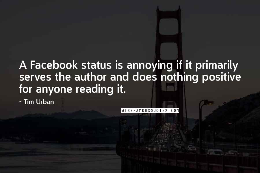 Tim Urban Quotes: A Facebook status is annoying if it primarily serves the author and does nothing positive for anyone reading it.