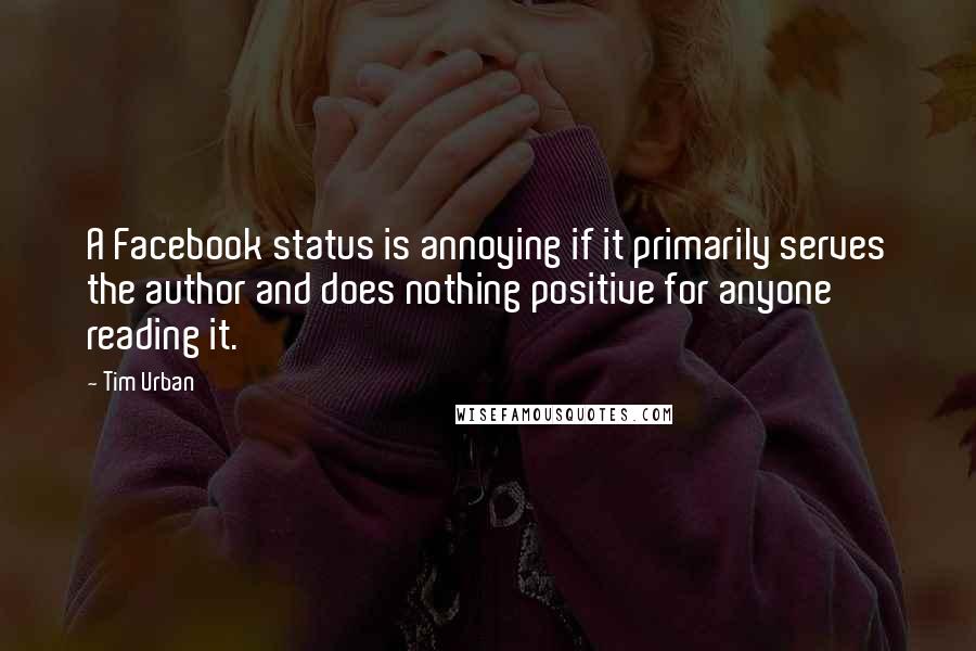 Tim Urban Quotes: A Facebook status is annoying if it primarily serves the author and does nothing positive for anyone reading it.