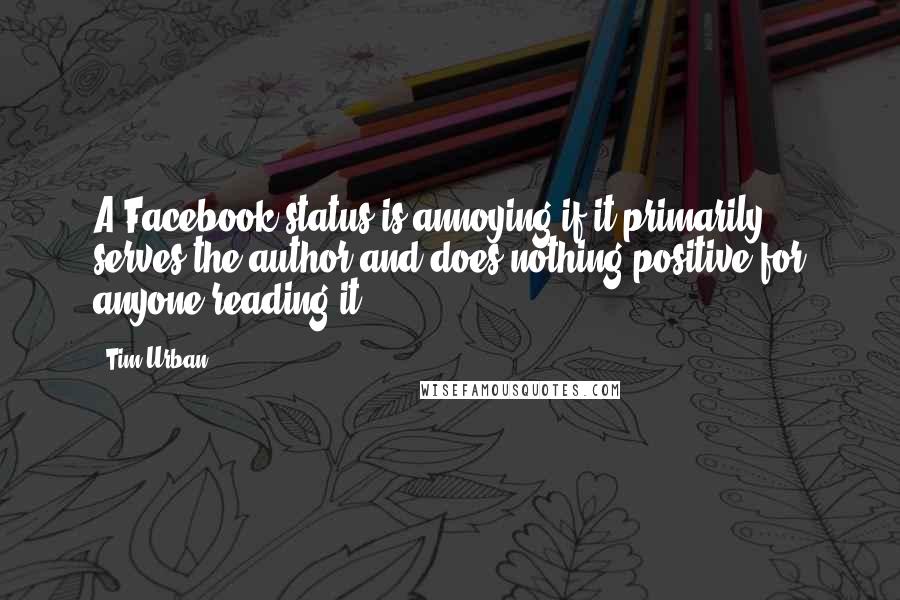 Tim Urban Quotes: A Facebook status is annoying if it primarily serves the author and does nothing positive for anyone reading it.