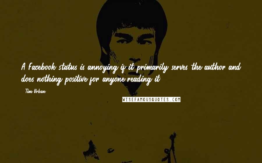 Tim Urban Quotes: A Facebook status is annoying if it primarily serves the author and does nothing positive for anyone reading it.