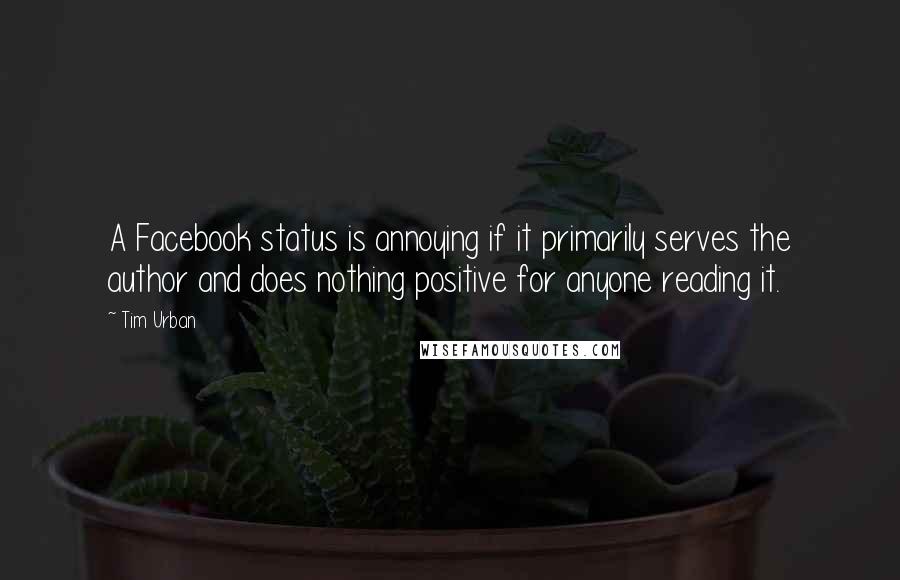 Tim Urban Quotes: A Facebook status is annoying if it primarily serves the author and does nothing positive for anyone reading it.