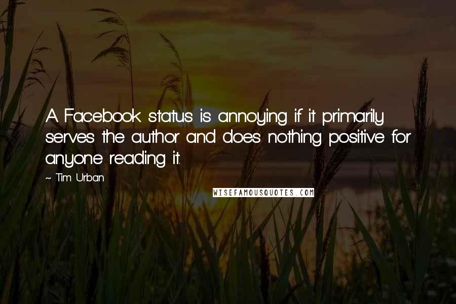 Tim Urban Quotes: A Facebook status is annoying if it primarily serves the author and does nothing positive for anyone reading it.