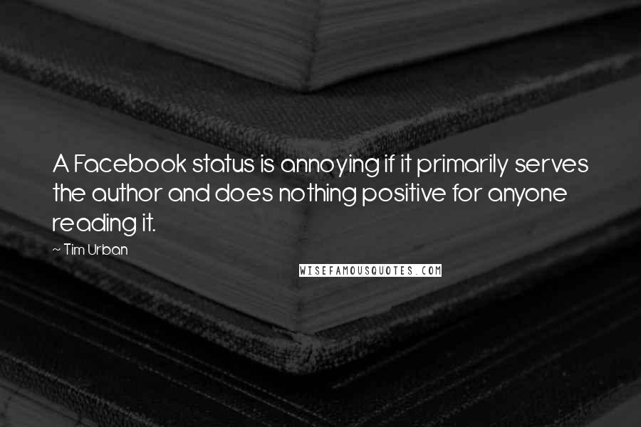 Tim Urban Quotes: A Facebook status is annoying if it primarily serves the author and does nothing positive for anyone reading it.