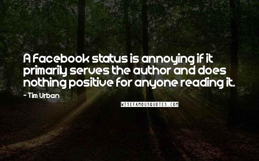 Tim Urban Quotes: A Facebook status is annoying if it primarily serves the author and does nothing positive for anyone reading it.