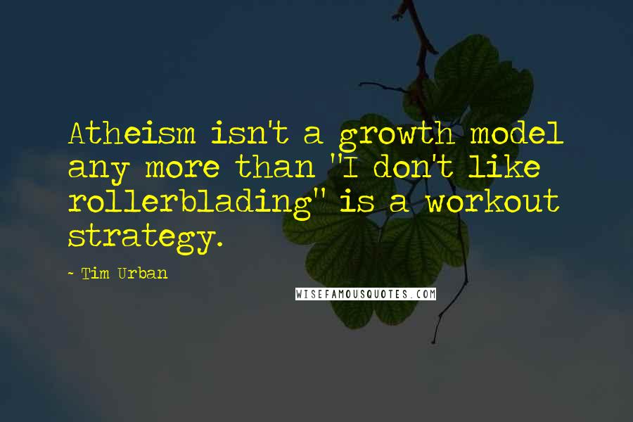 Tim Urban Quotes: Atheism isn't a growth model any more than "I don't like rollerblading" is a workout strategy.