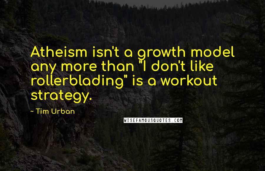 Tim Urban Quotes: Atheism isn't a growth model any more than "I don't like rollerblading" is a workout strategy.