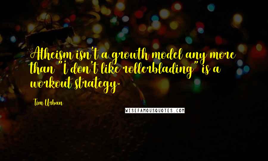 Tim Urban Quotes: Atheism isn't a growth model any more than "I don't like rollerblading" is a workout strategy.