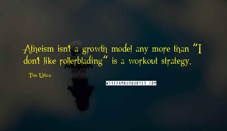 Tim Urban Quotes: Atheism isn't a growth model any more than "I don't like rollerblading" is a workout strategy.