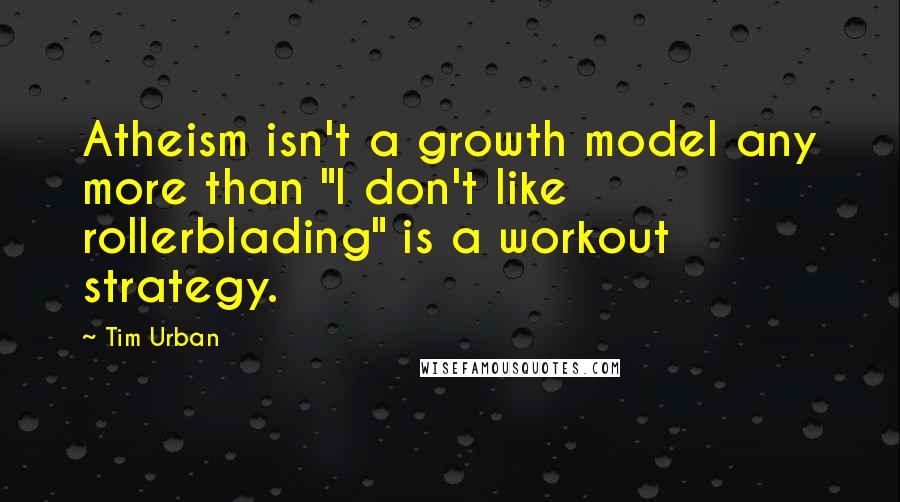 Tim Urban Quotes: Atheism isn't a growth model any more than "I don't like rollerblading" is a workout strategy.