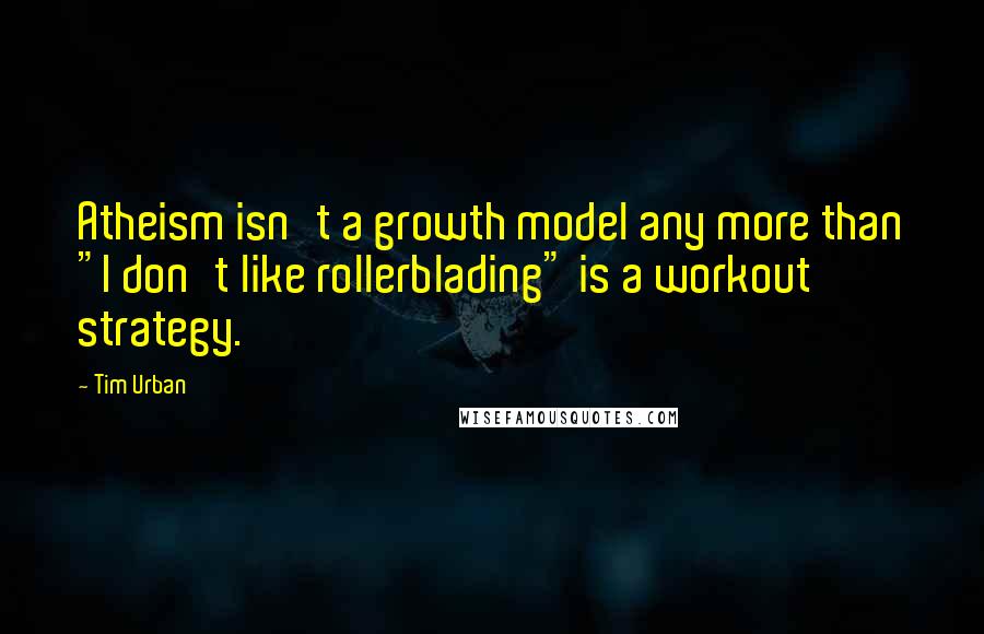 Tim Urban Quotes: Atheism isn't a growth model any more than "I don't like rollerblading" is a workout strategy.